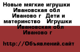 Новые мягкие игрушки - Ивановская обл., Иваново г. Дети и материнство » Игрушки   . Ивановская обл.,Иваново г.